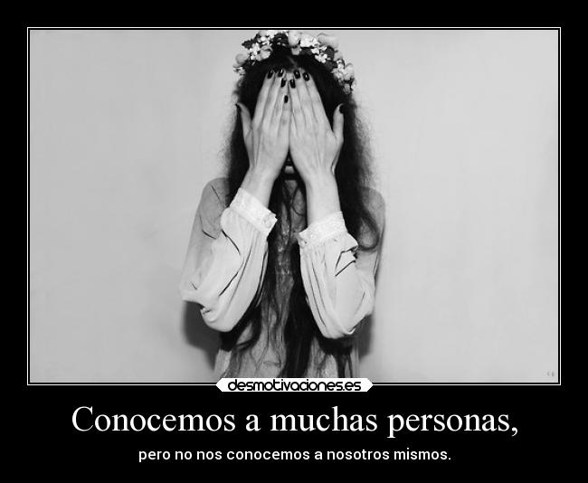 Conocemos a muchas personas, - pero no nos conocemos a nosotros mismos.