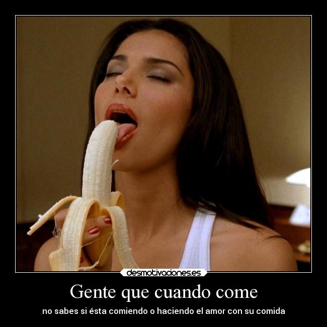 Gente que cuando come - no sabes si ésta comiendo o haciendo el amor con su comida