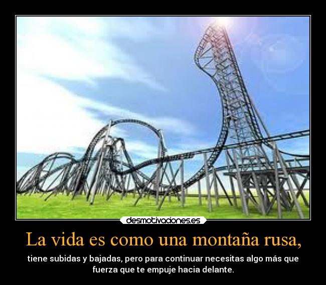 La vida es como una montaña rusa, - tiene subidas y bajadas, pero para continuar necesitas algo más que
fuerza que te empuje hacia delante.