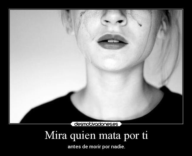 Mira quien mata por ti - antes de morir por nadie.