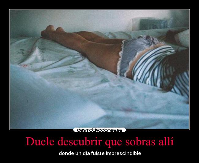 Duele descubrir que sobras allí - 