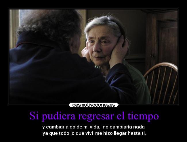 Si pudiera regresar el tiempo - y cambiar algo de mi vida, no cambiaría nada
ya que todo lo que viví me hizo llegar hasta ti.