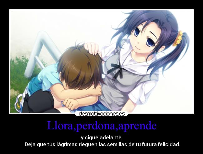 Llora,perdona,aprende - y sigue adelante.
Deja que tus lágrimas rieguen las semillas de tu futura felicidad.