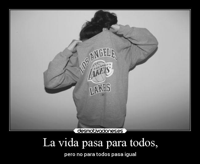 La vida pasa para todos, - pero no para todos pasa igual