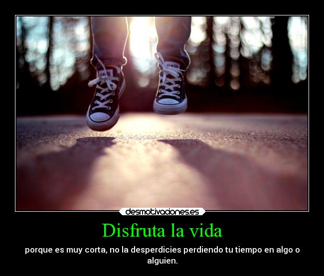 Disfruta la vida - porque es muy corta, no la desperdicies perdiendo tu tiempo en algo o
alguien.