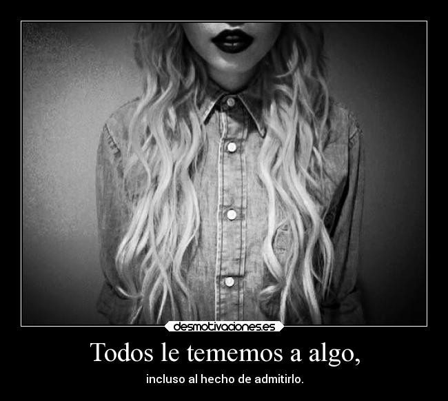 Todos le tememos a algo, -
