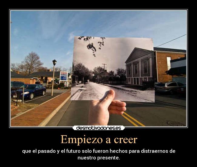 Empiezo a creer - que el pasado y el futuro solo fueron hechos para distraernos de
nuestro presente.