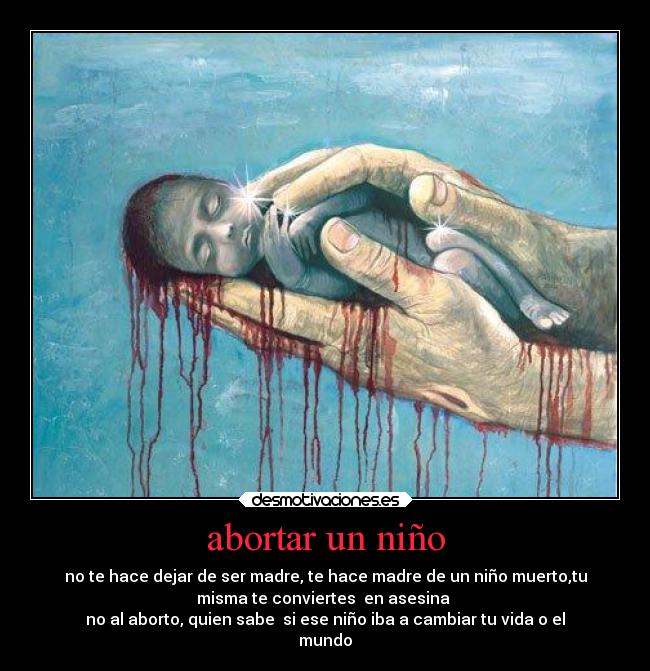 abortar un niño - no te hace dejar de ser madre, te hace madre de un niño muerto,tu
misma te conviertes  en asesina 
no al aborto, quien sabe  si ese niño iba a cambiar tu vida o el
mundo
