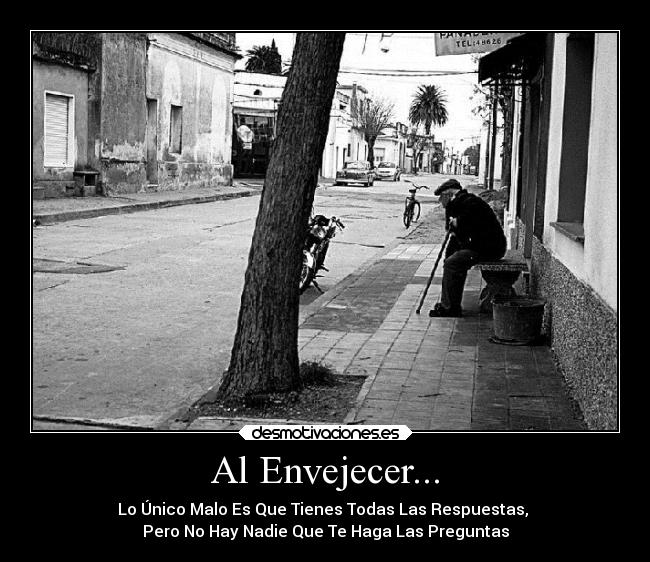 Al Envejecer... - Lo Único Malo Es Que Tienes Todas Las Respuestas,
Pero No Hay Nadie Que Te Haga Las Preguntas