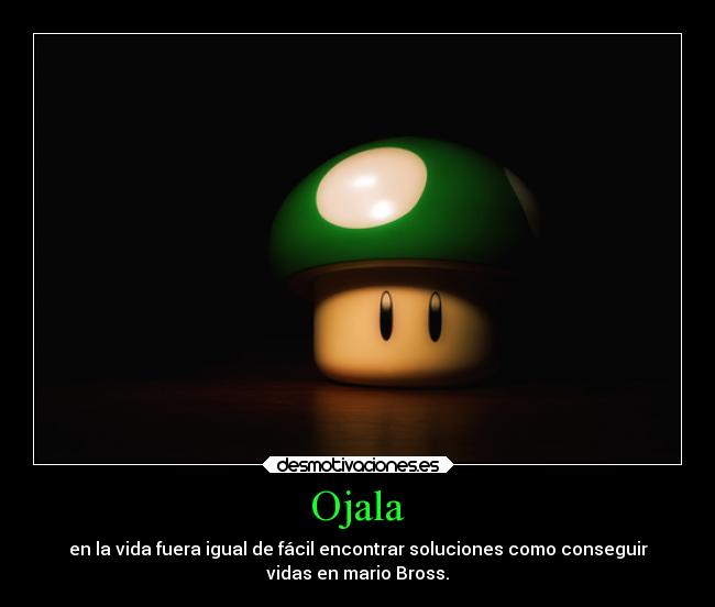 Ojala - en la vida fuera igual de fácil encontrar soluciones como conseguir
vidas en mario Bross.