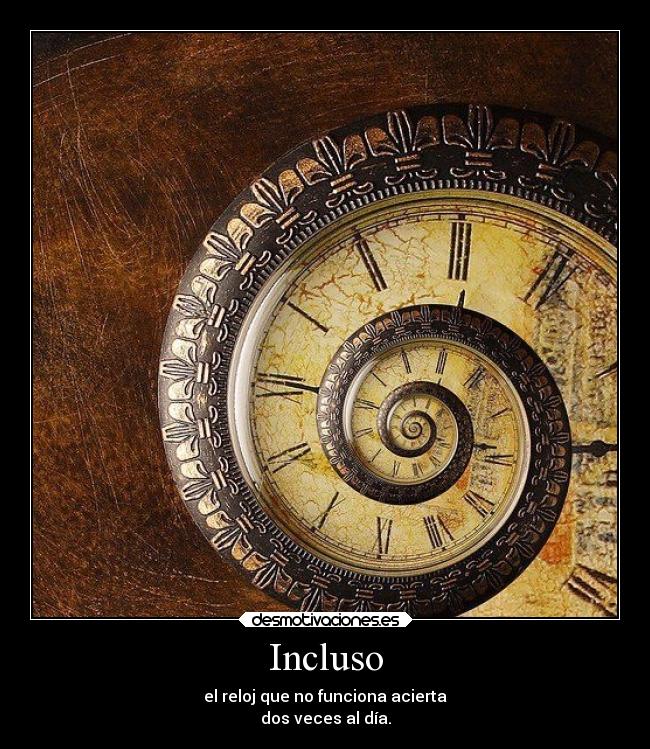 Incluso - el reloj que no funciona acierta
dos veces al día.