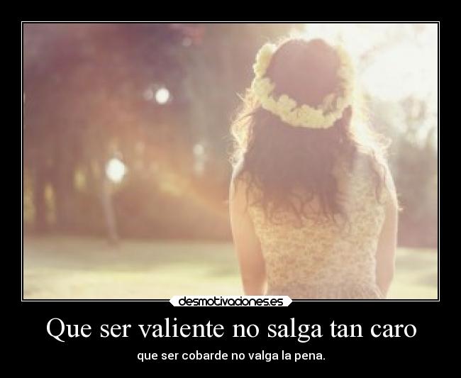 Que ser valiente no salga tan caro - que ser cobarde no valga la pena.