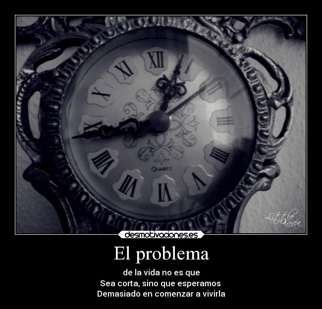 El problema - de la vida no es que
Sea corta, sino que esperamos
Demasiado en comenzar a vivirla