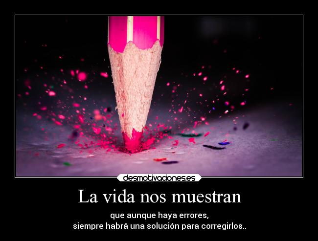 La vida nos muestran - que aunque haya errores,
siempre habrá una solución para corregirlos..