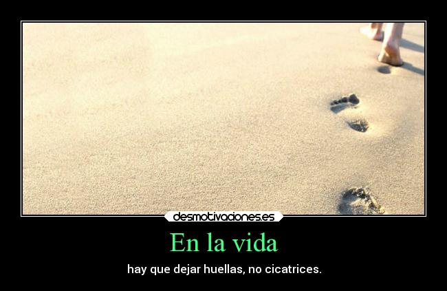 En la vida - hay que dejar huellas, no cicatrices.