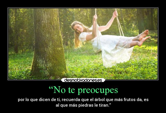 “No te preocupes - por lo que dicen de ti, recuerda que el árbol que más frutos da, es
al que más piedras le tiran.”