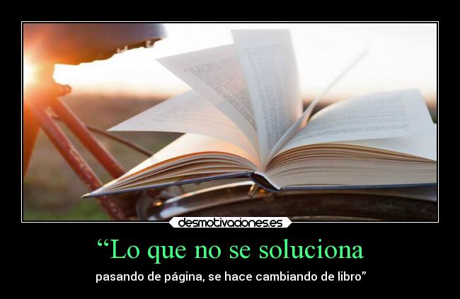 “Lo que no se soluciona - pasando de página, se hace cambiando de libro”