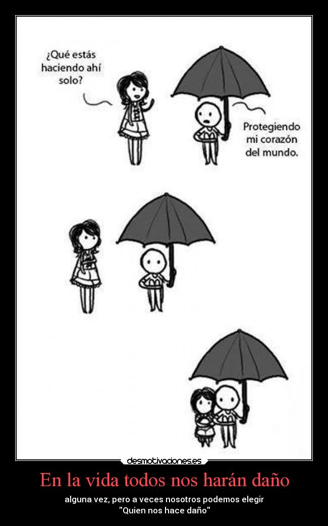 En la vida todos nos harán daño - alguna vez, pero a veces nosotros podemos elegir
Quien nos hace daño