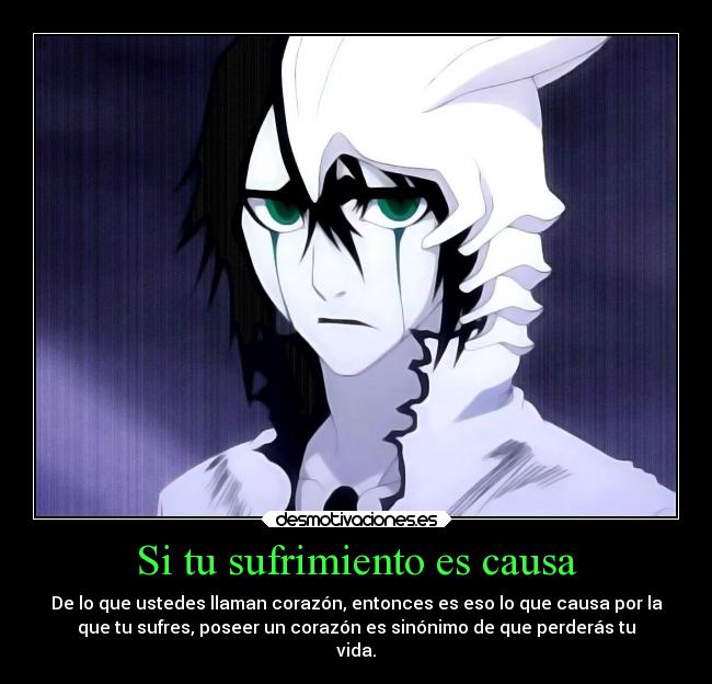 Si tu sufrimiento es causa - De lo que ustedes llaman corazón, entonces es eso lo que causa por la
que tu sufres, poseer un corazón es sinónimo de que perderás tu
vida.