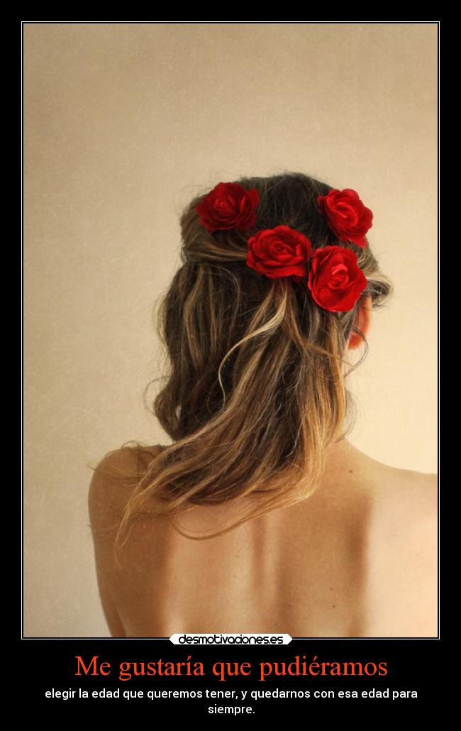 Me gustaría que pudiéramos - elegir la edad que queremos tener, y quedarnos con esa edad para
siempre.