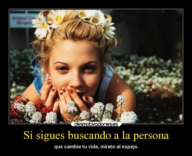 Si sigues buscando a la persona - que cambie tu vida, mírate al espejo.