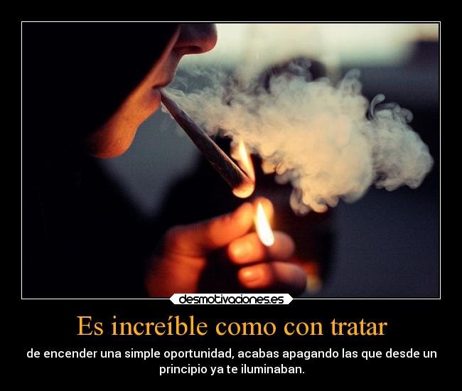 Es increíble como con tratar - de encender una simple oportunidad, acabas apagando las que desde un
principio ya te iluminaban.