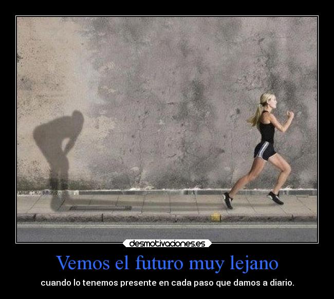 Vemos el futuro muy lejano - cuando lo tenemos presente en cada paso que damos a diario.