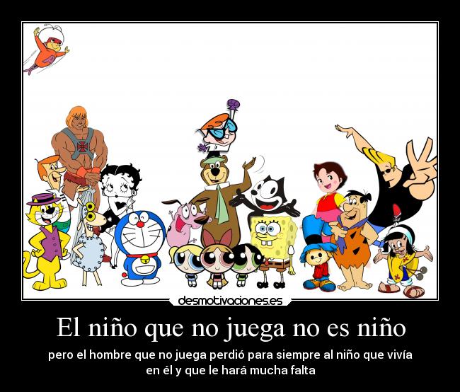 El niño que no juega no es niño - pero el hombre que no juega perdió para siempre al niño que vivía
en él y que le hará mucha falta