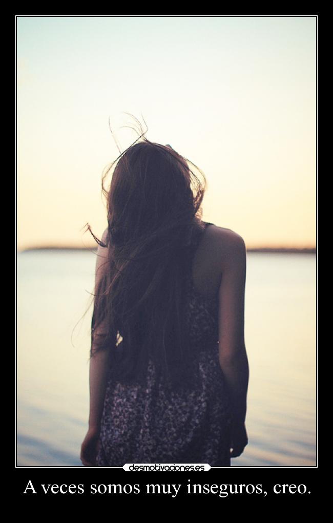 A veces somos muy inseguros, creo. - 
