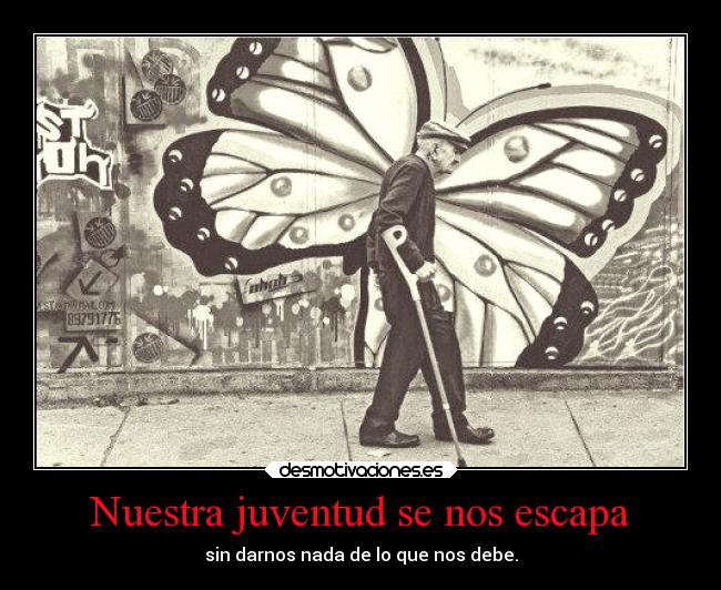 Nuestra juventud se nos escapa - sin darnos nada de lo que nos debe.