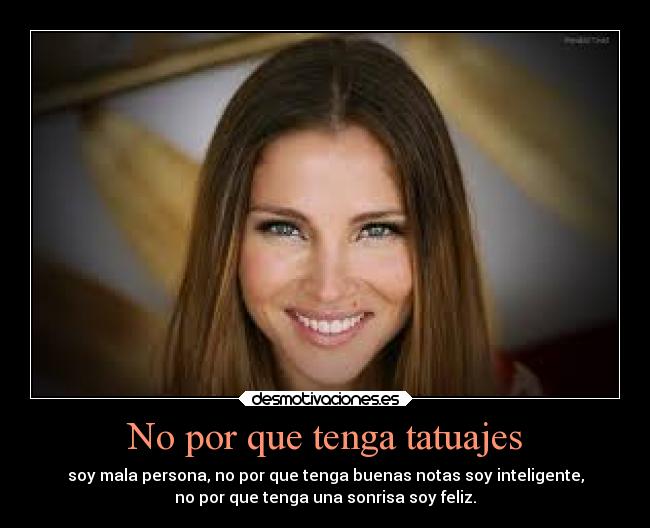No por que tenga tatuajes - soy mala persona, no por que tenga buenas notas soy inteligente,
no por que tenga una sonrisa soy feliz.
