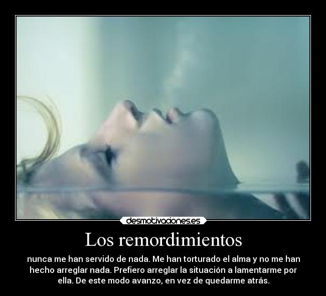 Los remordimientos - nunca me han servido de nada. Me han torturado el alma y no me han
hecho arreglar nada. Prefiero arreglar la situación a lamentarme por
ella. De este modo avanzo, en vez de quedarme atrás.