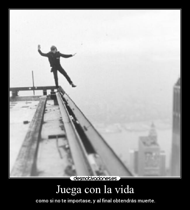 Juega con la vida - como si no te importase, y al final obtendrás muerte.