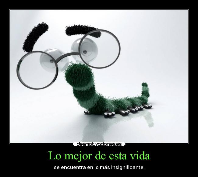 Lo mejor de esta vida - se encuentra en lo más insignificante.
