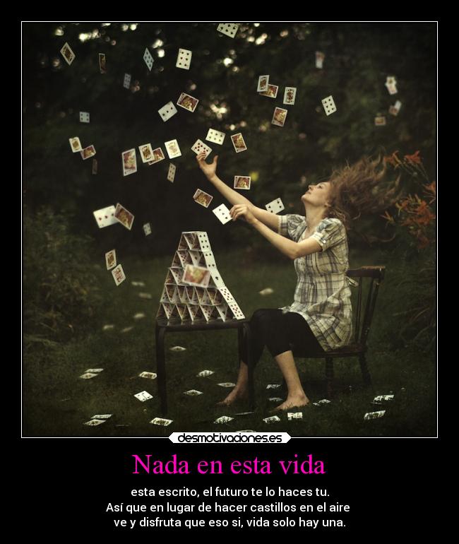 Nada en esta vida - esta escrito, el futuro te lo haces tu.
Así que en lugar de hacer castillos en el aire
ve y disfruta que eso si, vida solo hay una.