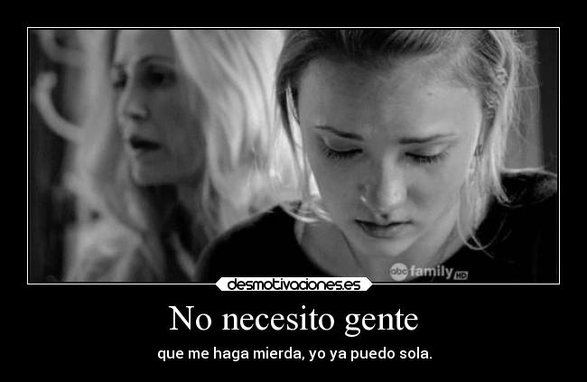 No necesito gente - que me haga mierda, yo ya puedo sola.