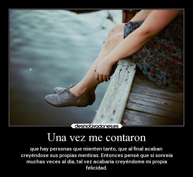 Una vez me contaron - que hay personas que mienten tanto, que al final acaban
creyéndose sus propias mentiras. Entonces pensé que si sonreía
muchas veces al día, tal vez acabaría creyéndome mi propia
felicidad.