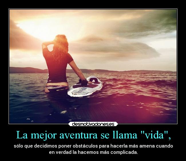 La mejor aventura se llama vida, - sólo que decidimos poner obstáculos para hacerla más amena cuando
en verdad la hacemos más complicada.