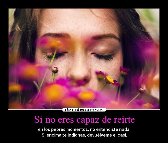 Si no eres capaz de reírte - en los peores momentos, no entendiste nada.
Si encima te indignas, devuélveme el casi.