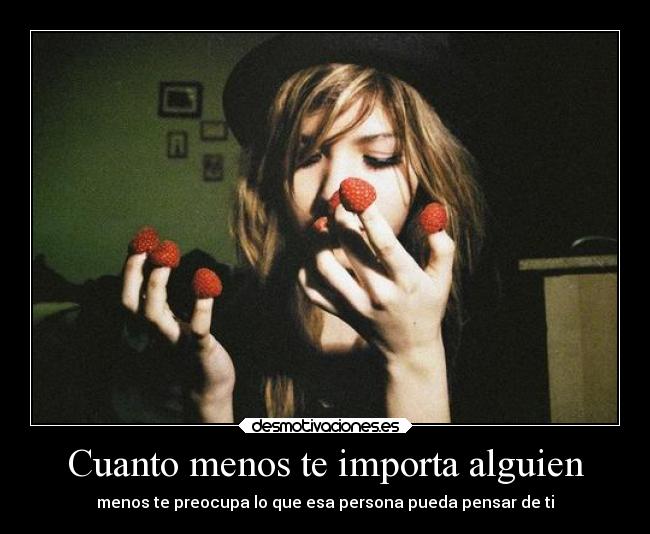 Cuanto menos te importa alguien - menos te preocupa lo que esa persona pueda pensar de ti