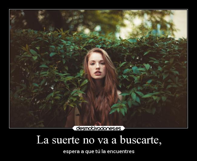 La suerte no va a buscarte, - espera a que tú la encuentres