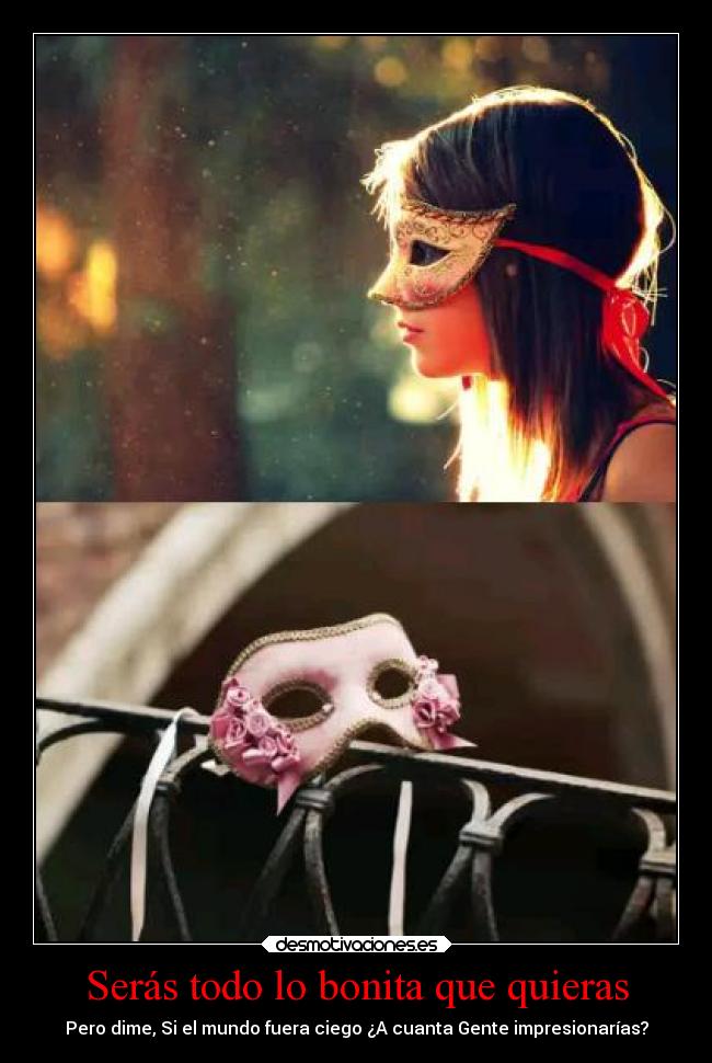 Serás todo lo bonita que quieras - Pero dime, Si el mundo fuera ciego ¿A cuanta Gente impresionarías?
