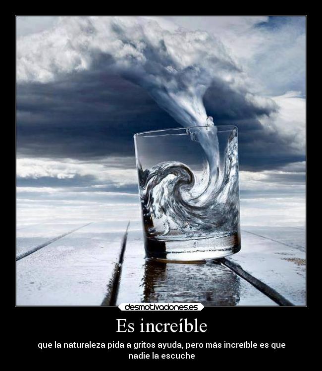 Es increíble - que la naturaleza pida a gritos ayuda, pero más increíble es que
nadie la escuche