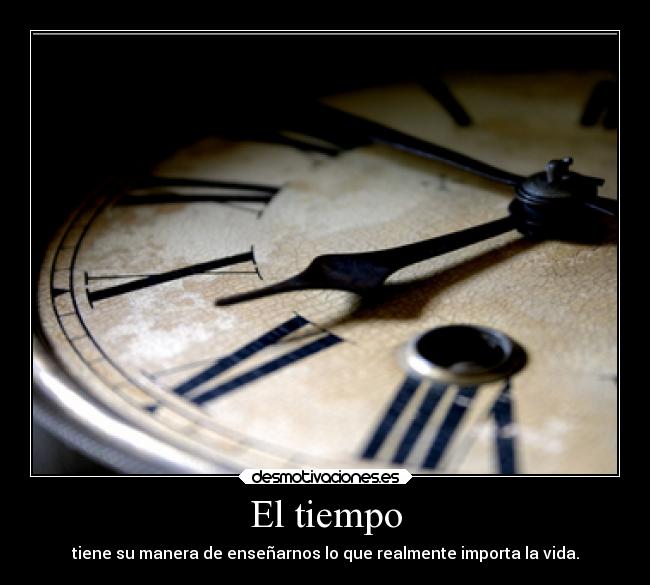 El tiempo - tiene su manera de enseñarnos lo que realmente importa la vida.