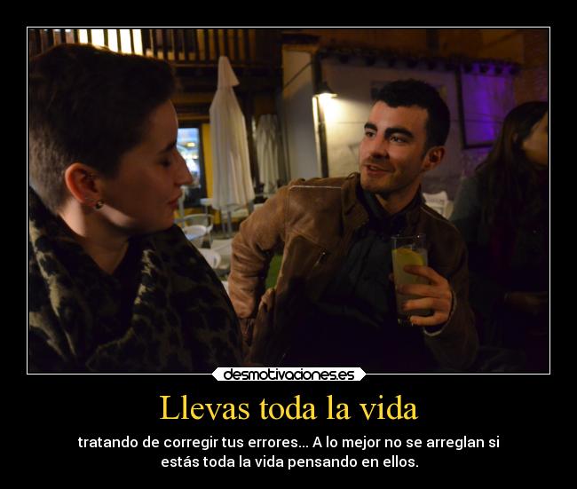 Llevas toda la vida - tratando de corregir tus errores... A lo mejor no se arreglan si
estás toda la vida pensando en ellos.