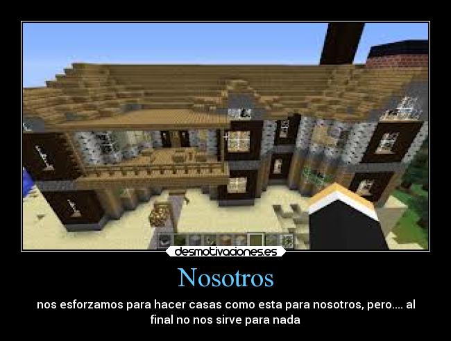 Nosotros - nos esforzamos para hacer casas como esta para nosotros, pero.... al
final no nos sirve para nada