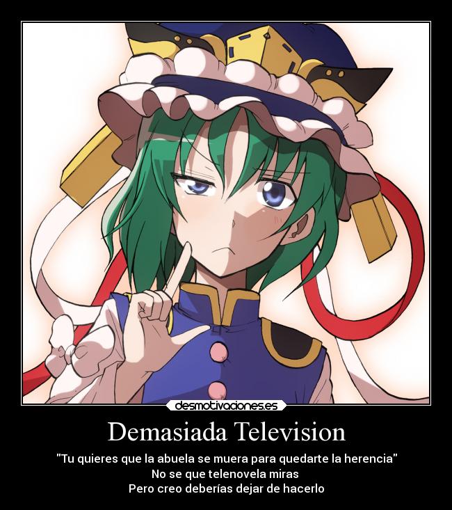 Demasiada Television - Tu quieres que la abuela se muera para quedarte la herencia
No se que telenovela miras
Pero creo deberías dejar de hacerlo