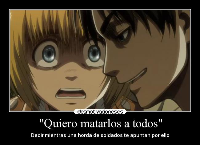 Quiero matarlos a todos - Decir mientras una horda de soldados te apuntan por ello