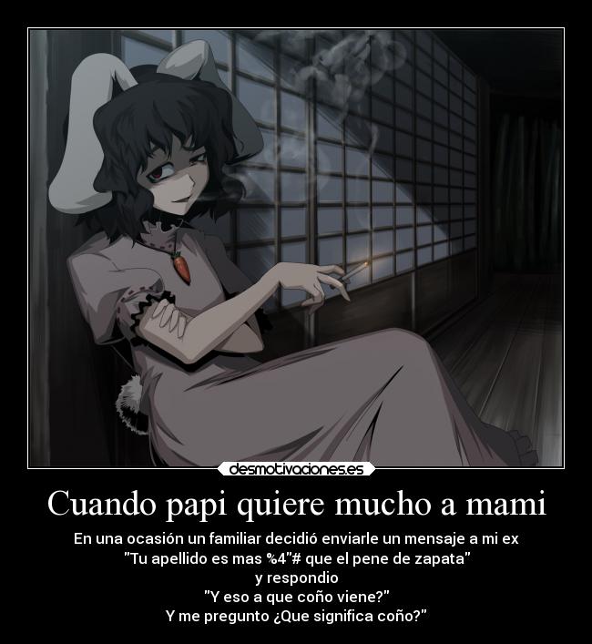 Cuando papi quiere mucho a mami - En una ocasión un familiar decidió enviarle un mensaje a mi ex
Tu apellido es mas %4# que el pene de zapata
y respondio
Y eso a que coño viene?
Y me pregunto ¿Que significa coño?