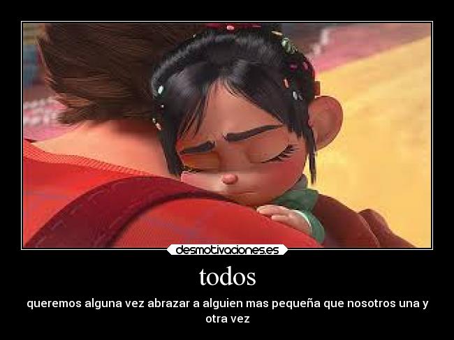 todos - queremos alguna vez abrazar a alguien mas pequeña que nosotros una y
otra vez